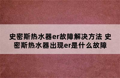 史密斯热水器er故障解决方法 史密斯热水器出现er是什么故障